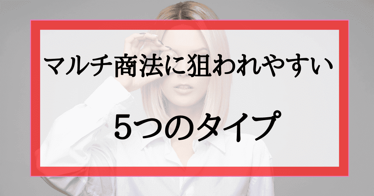 こんな人は狙われます マルチ商法でターゲットにされやすい５つのタイプ マルチ商法は夢物語