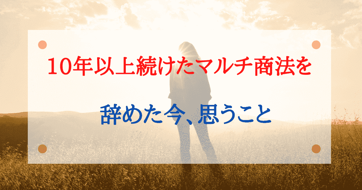 ネットワークビジネスを10年以上続けて 辞めた後に思うこと マルチ商法は夢物語